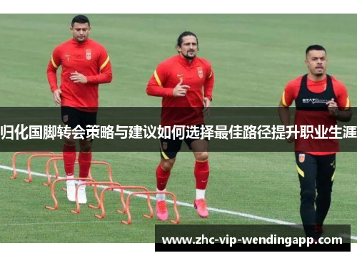 归化国脚转会策略与建议如何选择最佳路径提升职业生涯