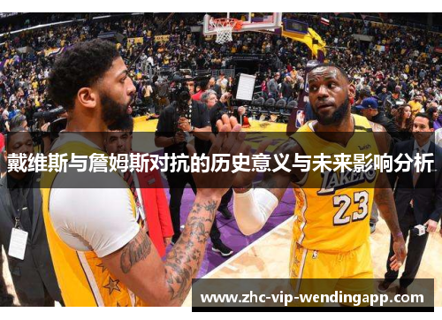 戴维斯与詹姆斯对抗的历史意义与未来影响分析 戴维斯与詹姆斯对抗的历史意义与未来影响分析
