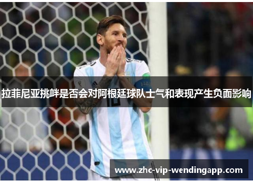 拉菲尼亚挑衅是否会对阿根廷球队士气和表现产生负面影响 拉菲尼亚挑衅是否会对阿根廷球队士气和表现产生负面影响