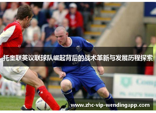 托奎联英议联球队崛起背后的战术革新与发展历程探索 托奎联英议联球队崛起背后的战术革新与发展历程探索