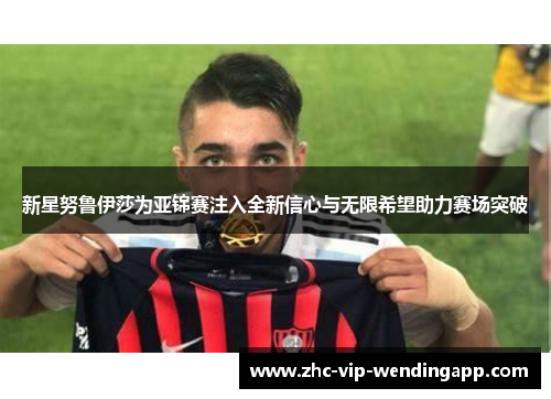 新星努鲁伊莎为亚锦赛注入全新信心与无限希望助力赛场突破 新星努鲁伊莎为亚锦赛注入全新信心与无限希望助力赛场突破