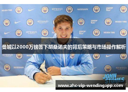 曼城以2000万镑签下胡桑诺夫的背后策略与市场操作解析 曼城以2000万镑签下胡桑诺夫的背后策略与市场操作解析