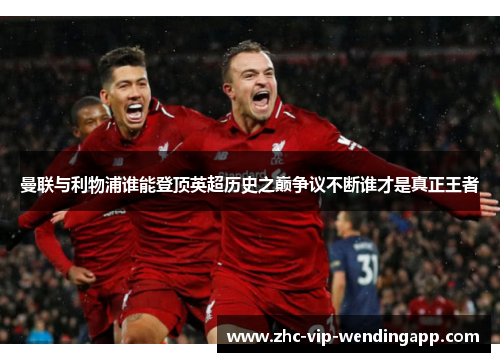 曼联与利物浦谁能登顶英超历史之巅争议不断谁才是真正王者