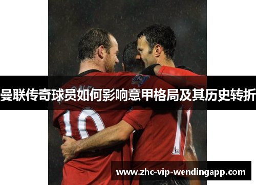 曼联传奇球员如何影响意甲格局及其历史转折
