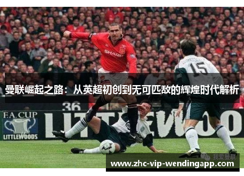曼联崛起之路:从英超初创到无可匹敌的辉煌时代解析 曼联崛起之路:从英超初创到无可匹敌的辉煌时代解析