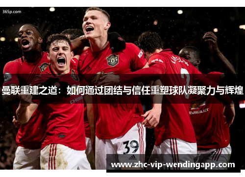 曼联重建之道:如何通过团结与信任重塑球队凝聚力与辉煌 曼联重建之道:如何通过团结与信任重塑球队凝聚力与辉煌