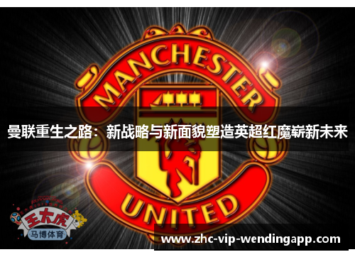 曼联重生之路:新战略与新面貌塑造英超红魔崭新未来 曼联重生之路:新战略与新面貌塑造英超红魔崭新未来