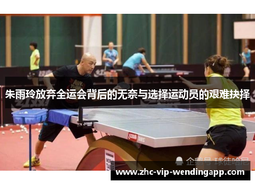 朱雨玲放弃全运会背后的无奈与选择运动员的艰难抉择 朱雨玲放弃全运会背后的无奈与选择运动员的艰难抉择