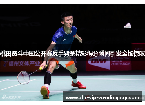 桃田贤斗中国公开赛反手劈杀精彩得分瞬间引发全场惊叹