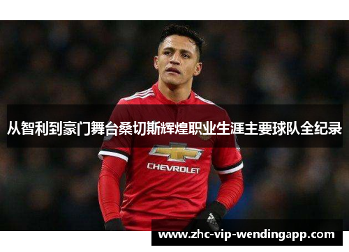 从智利到豪门舞台桑切斯辉煌职业生涯主要球队全纪录 从智利到豪门舞台桑切斯辉煌职业生涯主要球队全纪录