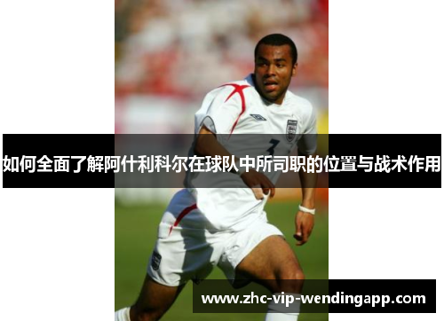 如何全面了解阿什利科尔在球队中所司职的位置与战术作用 如何全面了解阿什利科尔在球队中所司职的位置与战术作用