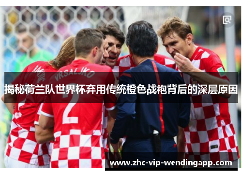 揭秘荷兰队世界杯弃用传统橙色战袍背后的深层原因 揭秘荷兰队世界杯弃用传统橙色战袍背后的深层原因