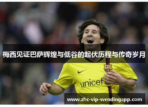 梅西见证巴萨辉煌与低谷的起伏历程与传奇岁月 梅西见证巴萨辉煌与低谷的起伏历程与传奇岁月