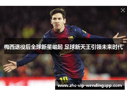 梅西退役后全球新星崛起 足球新天王引领未来时代 梅西退役后全球新星崛起 足球新天王引领未来时代