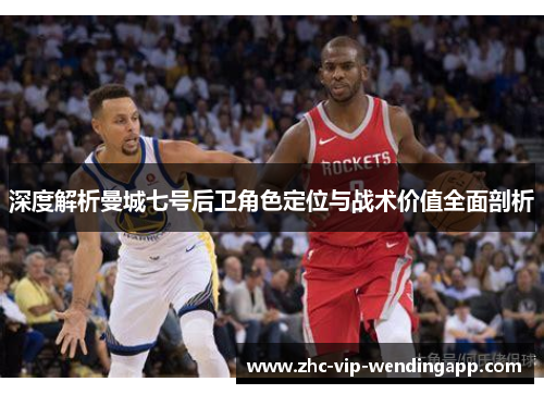 深度解析曼城七号后卫角色定位与战术价值全面剖析