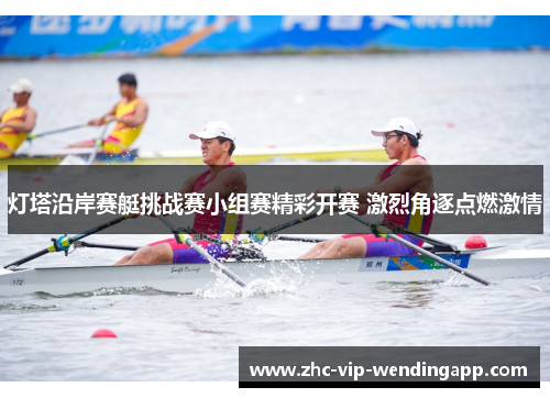 灯塔沿岸赛艇挑战赛小组赛精彩开赛 激烈角逐点燃激情 灯塔沿岸赛艇挑战赛小组赛精彩开赛 激烈角逐点燃激情