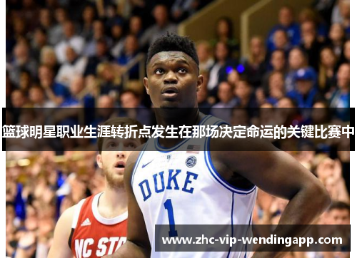 篮球明星职业生涯转折点发生在那场决定命运的关键比赛中