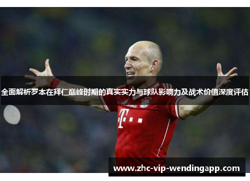 全面解析罗本在拜仁巅峰时期的真实实力与球队影响力及战术价值深度评估 全面解析罗本在拜仁巅峰时期的真实实力与球队影响力及战术价值深度评估