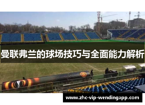 曼联弗兰的球场技巧与全面能力解析