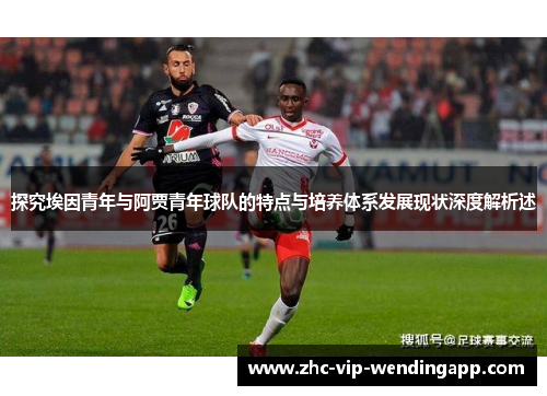 探究埃因青年与阿贾青年球队的特点与培养体系发展现状深度解析述
