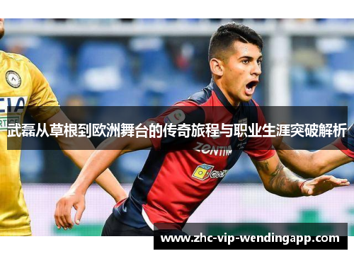 武磊从草根到欧洲舞台的传奇旅程与职业生涯突破解析 武磊从草根到欧洲舞台的传奇旅程与职业生涯突破解析