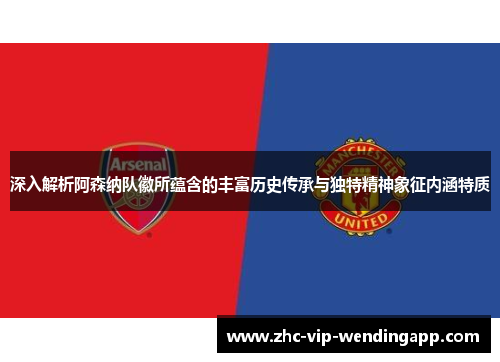 深入解析阿森纳队徽所蕴含的丰富历史传承与独特精神象征内涵特质 深入解析阿森纳队徽所蕴含的丰富历史传承与独特精神象征内涵特质
