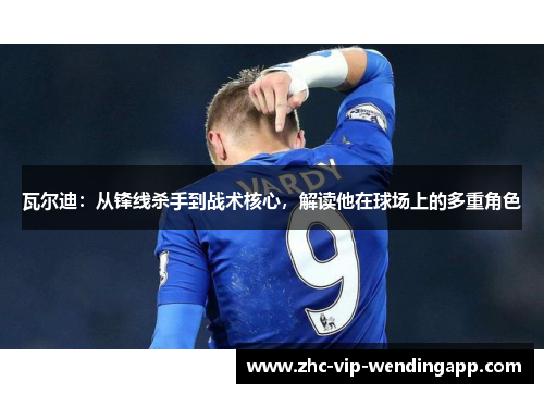 瓦尔迪：从锋线杀手到战术核心，解读他在球场上的多重角色