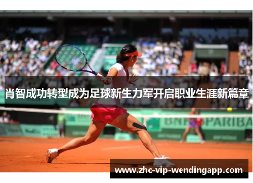 肖智成功转型成为足球新生力军开启职业生涯新篇章