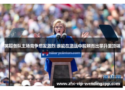 英超各队主场竞争愈发激烈 谁能在激战中脱颖而出攀升至顶端