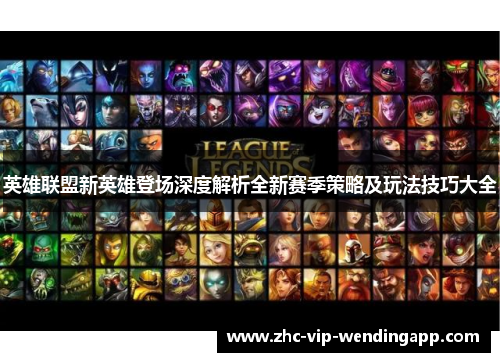 英雄联盟新英雄登场深度解析全新赛季策略及玩法技巧大全 英雄联盟新英雄登场深度解析全新赛季策略及玩法技巧大全