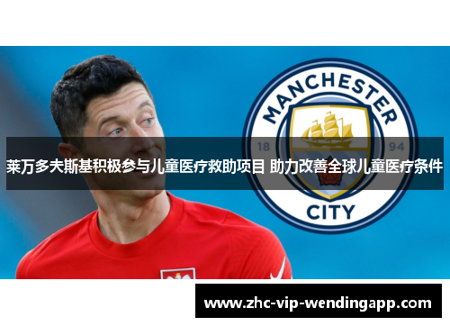 莱万多夫斯基积极参与儿童医疗救助项目 助力改善全球儿童医疗条件