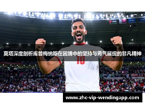 莫塔深度剖析库普梅纳斯在困境中的坚持与勇气展现的非凡精神 莫塔深度剖析库普梅纳斯在困境中的坚持与勇气展现的非凡精神