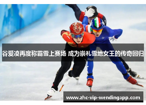 谷爱凌再度称霸雪上赛场 成为崇礼雪地女王的传奇回归