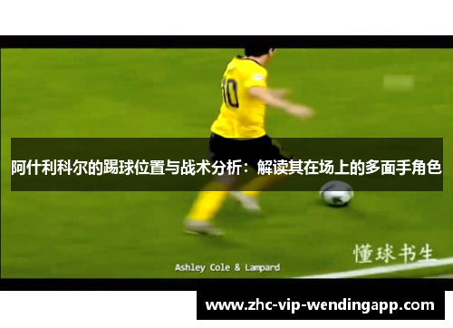 阿什利科尔的踢球位置与战术分析：解读其在场上的多面手角色