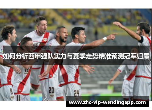 如何分析西甲强队实力与赛季走势精准预测冠军归属