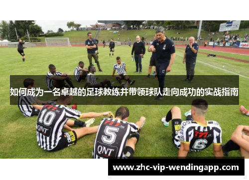 如何成为一名卓越的足球教练并带领球队走向成功的实战指南
