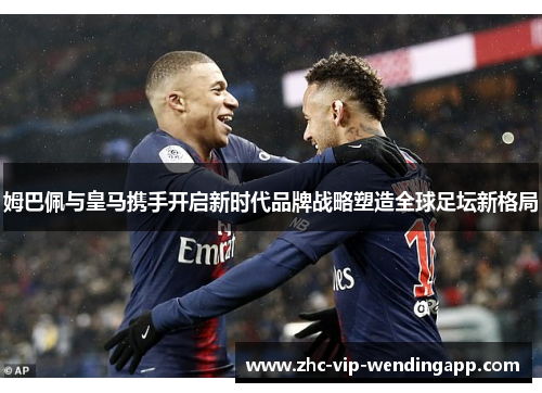 姆巴佩与皇马携手开启新时代品牌战略塑造全球足坛新格局