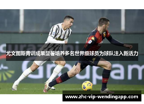尤文图斯青训成果显著培养多名世界级球员为球队注入新活力