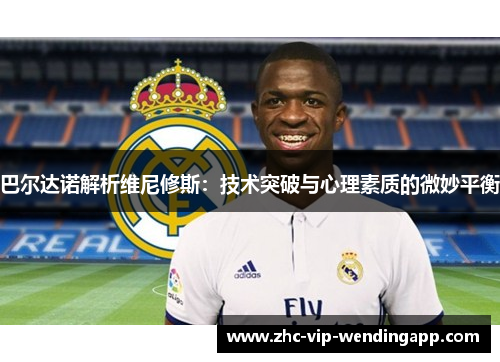 巴尔达诺解析维尼修斯:技术突破与心理素质的微妙平衡 巴尔达诺解析维尼修斯:技术突破与心理素质的微妙平衡