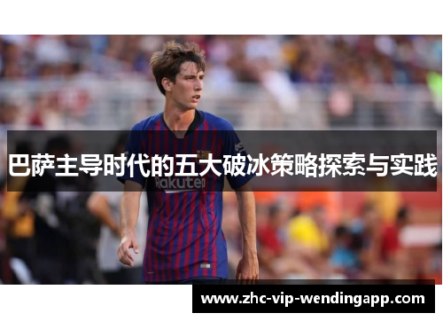 巴萨主导时代的五大破冰策略探索与实践 巴萨主导时代的五大破冰策略探索与实践