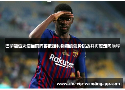 巴萨能否凭借当前阵容抵挡利物浦的强势挑战并再度走向巅峰 巴萨能否凭借当前阵容抵挡利物浦的强势挑战并再度走向巅峰