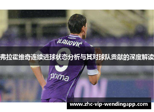 弗拉霍维奇连续进球状态分析与其对球队贡献的深度解读 弗拉霍维奇连续进球状态分析与其对球队贡献的深度解读