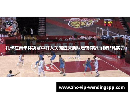 扎卡在青年杯决赛中打入关键进球助队逆转夺冠展现非凡实力 扎卡在青年杯决赛中打入关键进球助队逆转夺冠展现非凡实力