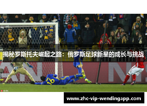 揭秘罗斯托夫崛起之路：俄罗斯足球新星的成长与挑战