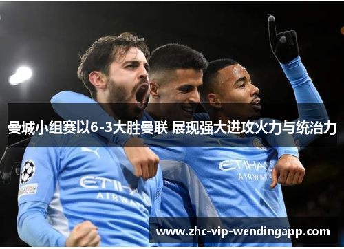 曼城小组赛以6-3大胜曼联 展现强大进攻火力与统治力 曼城小组赛以6-3大胜曼联 展现强大进攻火力与统治力