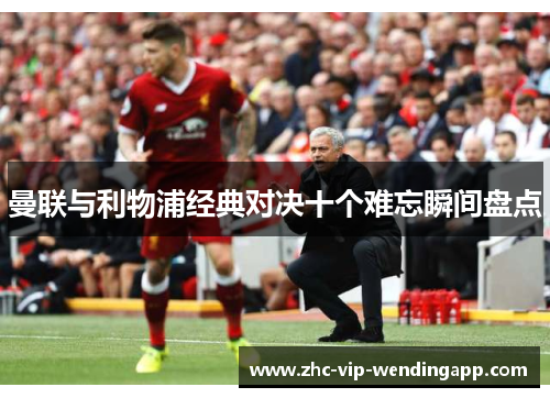 曼联与利物浦经典对决十个难忘瞬间盘点 曼联与利物浦经典对决十个难忘瞬间盘点