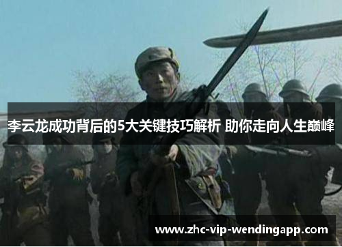 李云龙成功背后的5大关键技巧解析 助你走向人生巅峰 李云龙成功背后的5大关键技巧解析 助你走向人生巅峰
