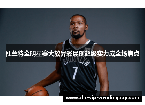 杜兰特全明星赛大放异彩展现超级实力成全场焦点