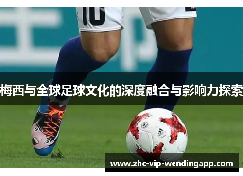 梅西与全球足球文化的深度融合与影响力探索