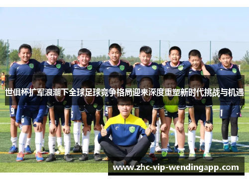 世俱杯扩军浪潮下全球足球竞争格局迎来深度重塑新时代挑战与机遇 世俱杯扩军浪潮下全球足球竞争格局迎来深度重塑新时代挑战与机遇
